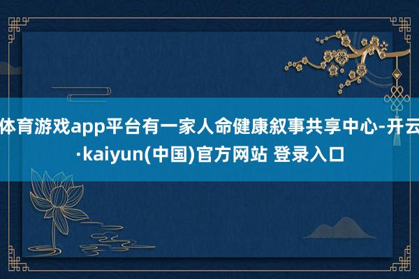 体育游戏app平台有一家人命健康叙事共享中心-开云·kaiyun(中国)官方网站 登录入口