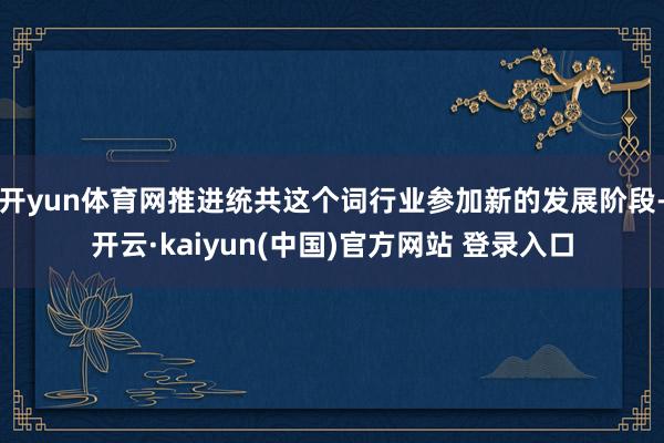 开yun体育网推进统共这个词行业参加新的发展阶段-开云·kaiyun(中国)官方网站 登录入口
