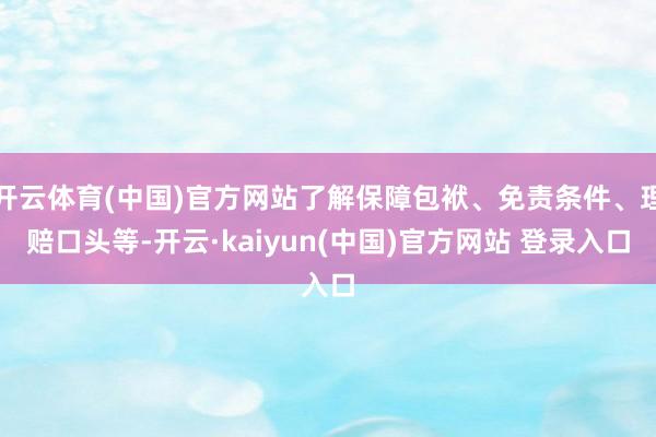 开云体育(中国)官方网站了解保障包袱、免责条件、理赔口头等-开云·kaiyun(中国)官方网站 登录入口