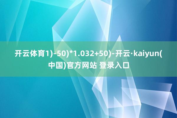 开云体育1)-50)*1.032+50)-开云·kaiyun(中国)官方网站 登录入口
