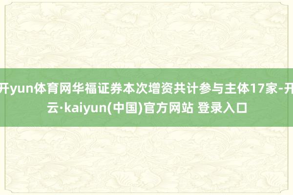 开yun体育网华福证券本次增资共计参与主体17家-开云·kaiyun(中国)官方网站 登录入口