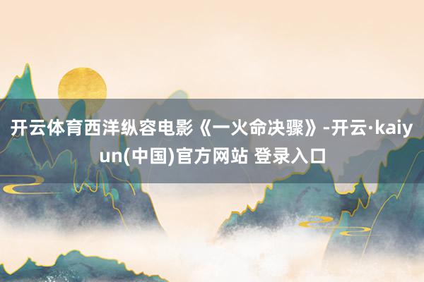 开云体育西洋纵容电影《一火命决骤》-开云·kaiyun(中国)官方网站 登录入口