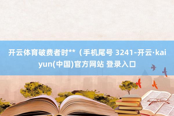开云体育破费者时**（手机尾号 3241-开云·kaiyun(中国)官方网站 登录入口