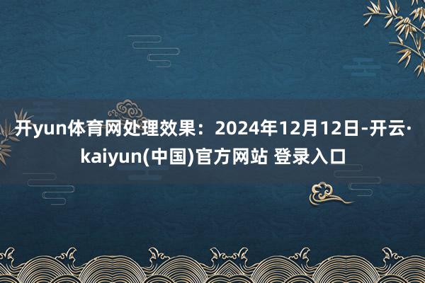 开yun体育网处理效果：2024年12月12日-开云·kaiyun(中国)官方网站 登录入口