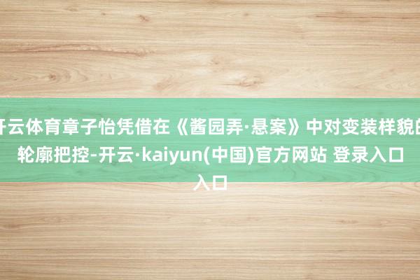 开云体育章子怡凭借在《酱园弄·悬案》中对变装样貌的轮廓把控-开云·kaiyun(中国)官方网站 登录入口