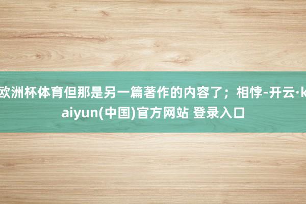 欧洲杯体育但那是另一篇著作的内容了;相悖-开云·kaiyun(中国)官方网站 登录入口