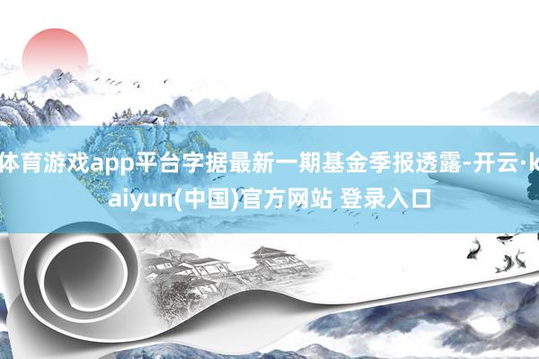 体育游戏app平台字据最新一期基金季报透露-开云·kaiyun(中国)官方网站 登录入口