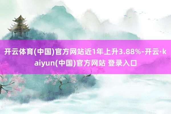 开云体育(中国)官方网站近1年上升3.88%-开云·kaiyun(中国)官方网站 登录入口