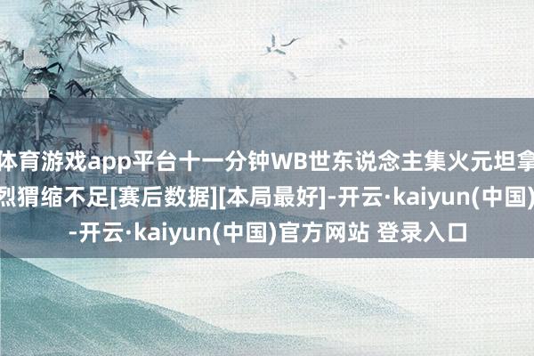 体育游戏app平台十一分钟WB世东说念主集火元坦拿下本局一血梦溪苏烈猬缩不足[赛后数据][本局最好]-开云·kaiyun(中国)官方网站 登录入口