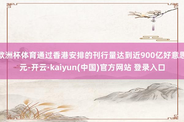 欧洲杯体育通过香港安排的刊行量达到近900亿好意思元-开云·kaiyun(中国)官方网站 登录入口