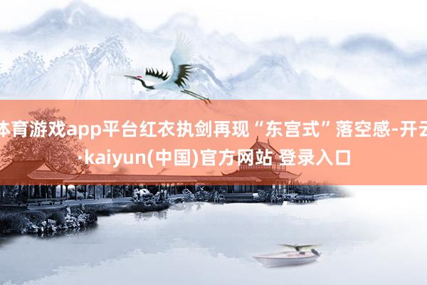 体育游戏app平台红衣执剑再现“东宫式”落空感-开云·kaiyun(中国)官方网站 登录入口