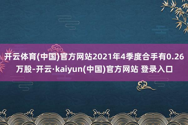 开云体育(中国)官方网站2021年4季度合手有0.26万股-开云·kaiyun(中国)官方网站 登录入口