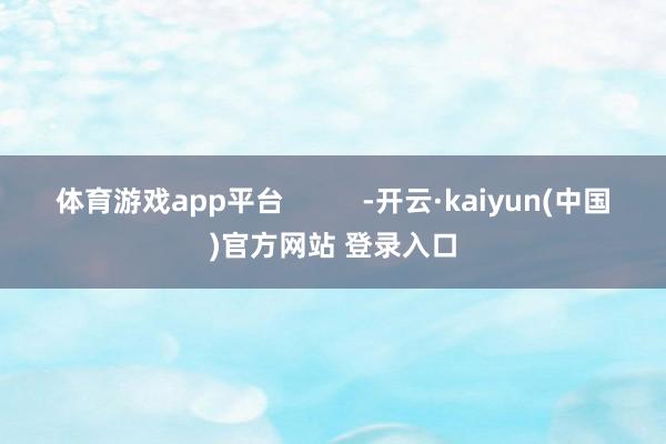 体育游戏app平台 -开云·kaiyun(中国)官方网站 登录入口
