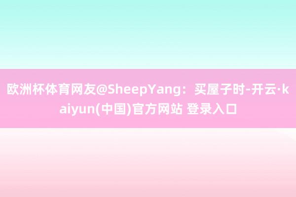 欧洲杯体育网友@SheepYang:买屋子时-开云·kaiyun(中国)官方网站 登录入口