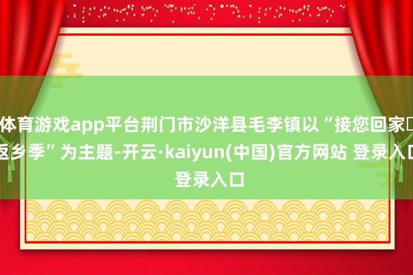 体育游戏app平台荆门市沙洋县毛李镇以“接您回家・返乡季”为主题-开云·kaiyun(中国)官方网站 登录入口