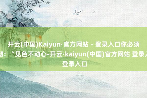 开云(中国)Kaiyun·官方网站 - 登录入口你必须洞彻:“见色不动心-开云·kaiyun(中国)官方网站 登录入口