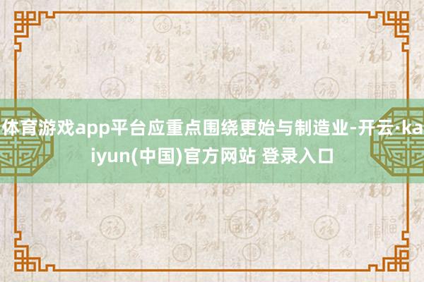 体育游戏app平台应重点围绕更始与制造业-开云·kaiyun(中国)官方网站 登录入口