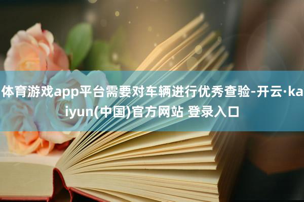 体育游戏app平台需要对车辆进行优秀查验-开云·kaiyun(中国)官方网站 登录入口