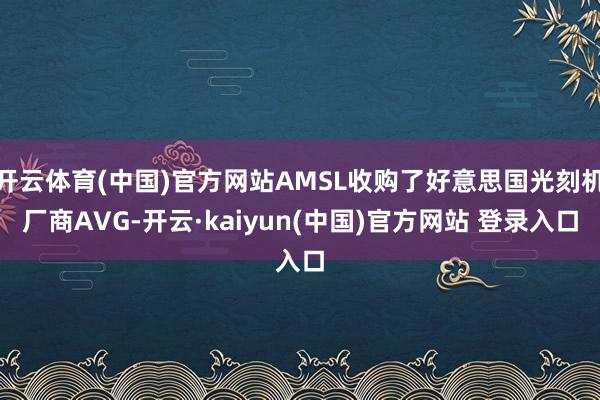 开云体育(中国)官方网站AMSL收购了好意思国光刻机厂商AVG-开云·kaiyun(中国)官方网站 登录入口