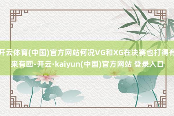 开云体育(中国)官方网站何况VG和XG在决赛也打得有来有回-开云·kaiyun(中国)官方网站 登录入口