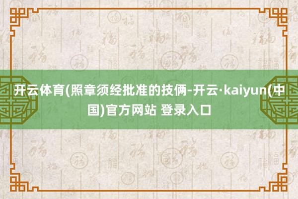 开云体育(照章须经批准的技俩-开云·kaiyun(中国)官方网站 登录入口