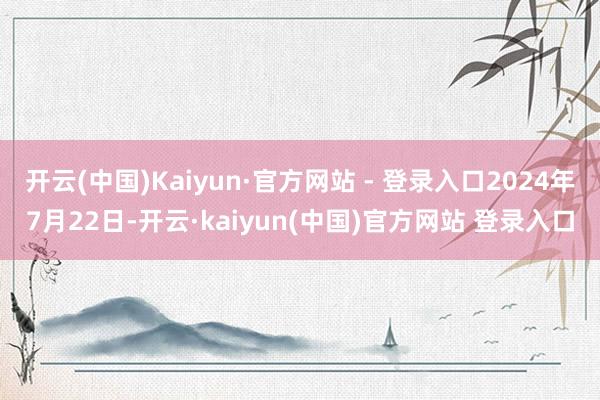 开云(中国)Kaiyun·官方网站 - 登录入口2024年7月22日-开云·kaiyun(中国)官方网站 登录入口