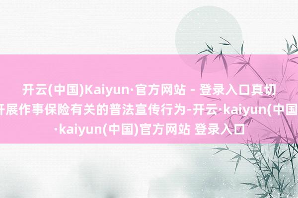 开云(中国)Kaiyun·官方网站 - 登录入口真切企业、技俩工地等开展作事保险有关的普法宣传行为-开云·kaiyun(中国)官方网站 登录入口