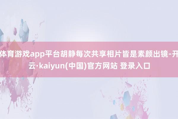 体育游戏app平台胡静每次共享相片皆是素颜出镜-开云·kaiyun(中国)官方网站 登录入口