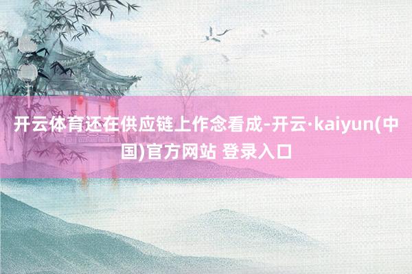 开云体育还在供应链上作念看成-开云·kaiyun(中国)官方网站 登录入口