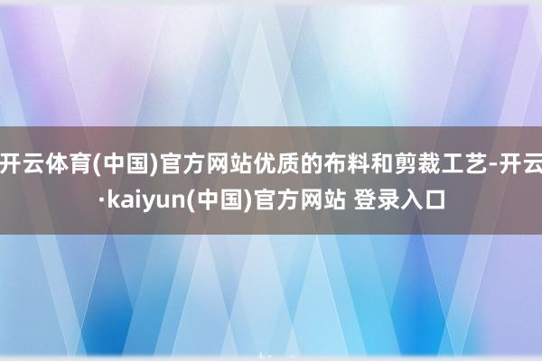 开云体育(中国)官方网站优质的布料和剪裁工艺-开云·kaiyun(中国)官方网站 登录入口