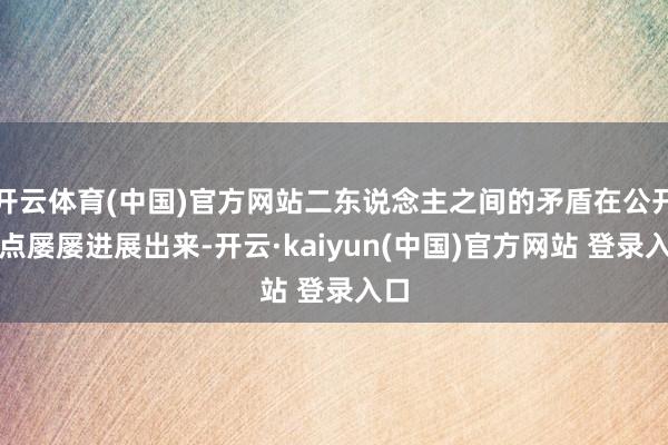 开云体育(中国)官方网站二东说念主之间的矛盾在公开地点屡屡进展出来-开云·kaiyun(中国)官方网站 登录入口