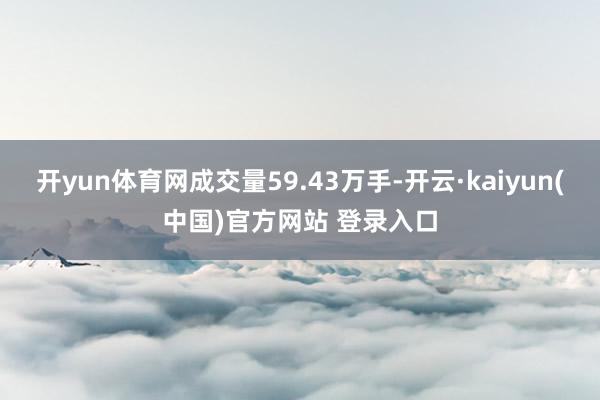 开yun体育网成交量59.43万手-开云·kaiyun(中国)官方网站 登录入口