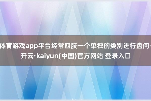 体育游戏app平台经常四肢一个单独的类别进行盘问-开云·kaiyun(中国)官方网站 登录入口