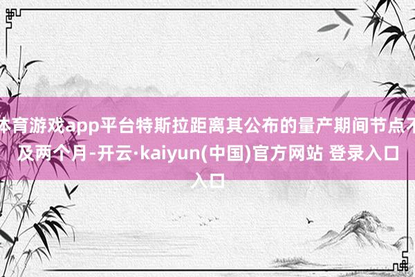 体育游戏app平台特斯拉距离其公布的量产期间节点不及两个月-开云·kaiyun(中国)官方网站 登录入口