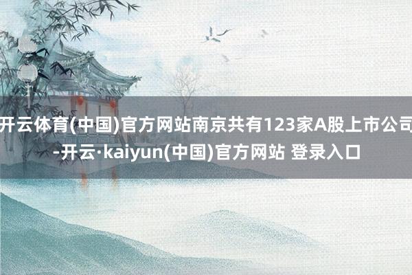 开云体育(中国)官方网站南京共有123家A股上市公司-开云·kaiyun(中国)官方网站 登录入口