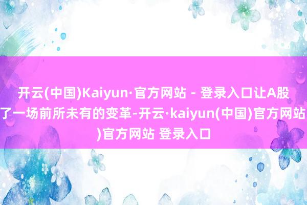 开云(中国)Kaiyun·官方网站 - 登录入口让A股市集掀翻了一场前所未有的变革-开云·kaiyun(中国)官方网站 登录入口