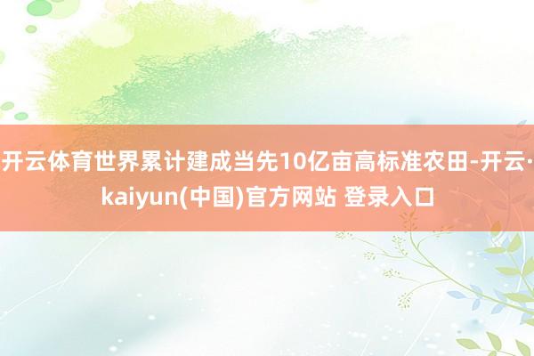 开云体育世界累计建成当先10亿亩高标准农田-开云·kaiyun(中国)官方网站 登录入口