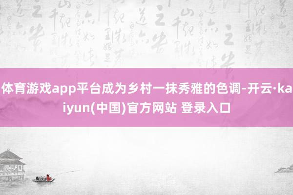 体育游戏app平台成为乡村一抹秀雅的色调-开云·kaiyun(中国)官方网站 登录入口