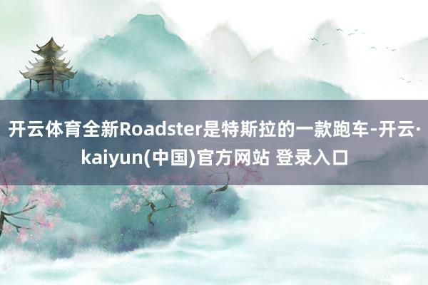 开云体育全新Roadster是特斯拉的一款跑车-开云·kaiyun(中国)官方网站 登录入口
