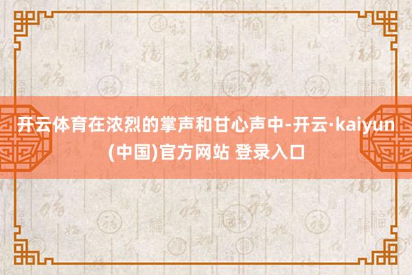 开云体育在浓烈的掌声和甘心声中-开云·kaiyun(中国)官方网站 登录入口