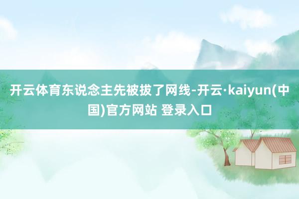 开云体育东说念主先被拔了网线-开云·kaiyun(中国)官方网站 登录入口