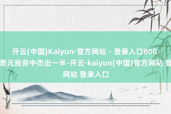 开云(中国)Kaiyun·官方网站 - 登录入口800 亿好意思元投资中杰出一半-开云·kaiyun(中国)官方网站 登录入口