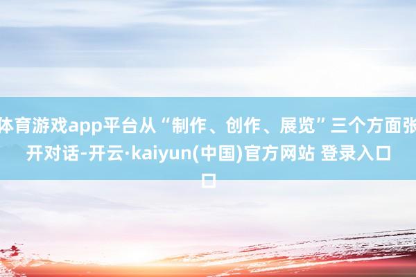 体育游戏app平台从“制作、创作、展览”三个方面张开对话-开云·kaiyun(中国)官方网站 登录入口