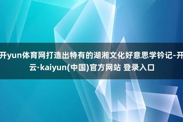 开yun体育网打造出特有的湖湘文化好意思学钤记-开云·kaiyun(中国)官方网站 登录入口