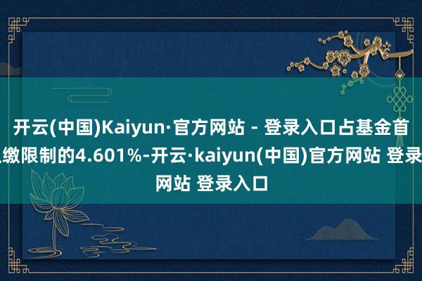 开云(中国)Kaiyun·官方网站 - 登录入口占基金首期认缴限制的4.601%-开云·kaiyun(中国)官方网站 登录入口