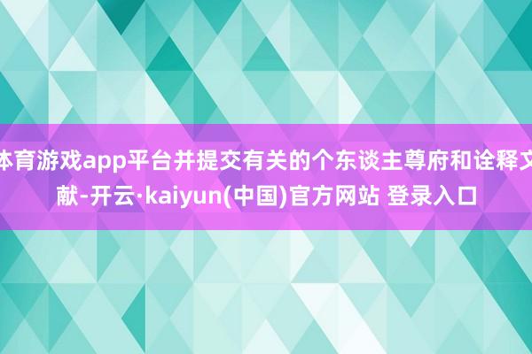 体育游戏app平台并提交有关的个东谈主尊府和诠释文献-开云·kaiyun(中国)官方网站 登录入口
