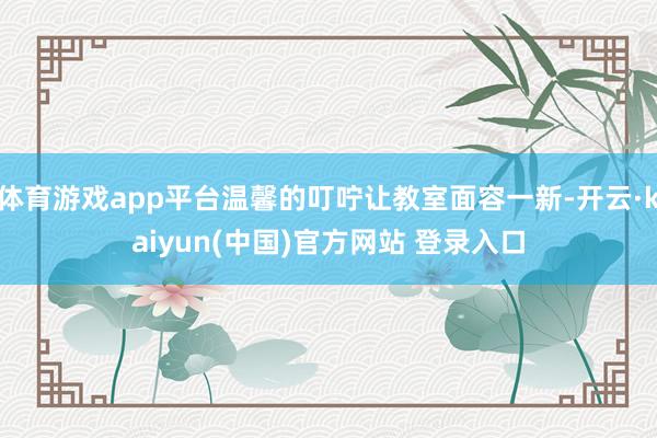 体育游戏app平台温馨的叮咛让教室面容一新-开云·kaiyun(中国)官方网站 登录入口