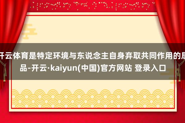开云体育是特定环境与东说念主自身弃取共同作用的居品-开云·kaiyun(中国)官方网站 登录入口