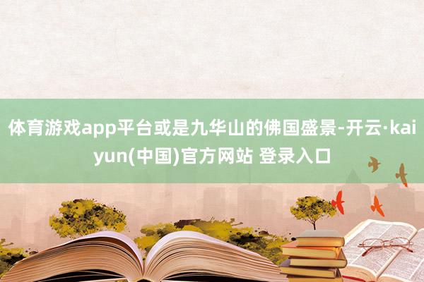 体育游戏app平台或是九华山的佛国盛景-开云·kaiyun(中国)官方网站 登录入口