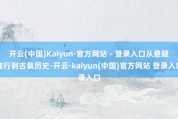 开云(中国)Kaiyun·官方网站 - 登录入口从悬疑推行到古装历史-开云·kaiyun(中国)官方网站 登录入口
